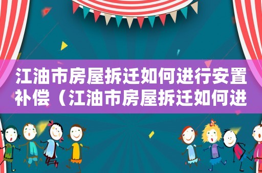 江油市房屋拆遷如何進(jìn)行安置補(bǔ)償（江油市房屋拆遷如何進(jìn)行？）