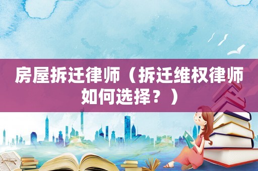 房屋拆遷律師（拆遷維權(quán)律師如何選擇？）