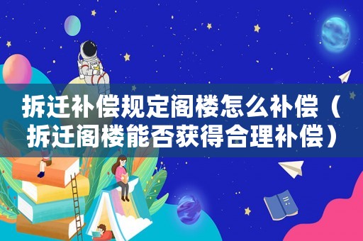 拆遷補償規(guī)定閣樓怎么補償（拆遷閣樓能否獲得合理補償）