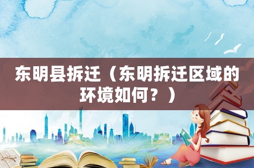 東明縣拆遷（東明拆遷區(qū)域的環(huán)境如何？）