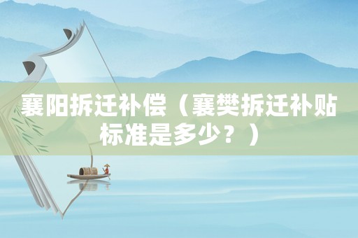 襄陽拆遷補償（襄樊拆遷補貼標準是多少？）