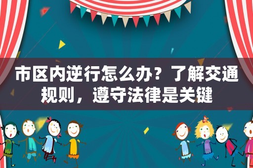 市區(qū)內逆行怎么辦？了解交通規(guī)則，遵守法律是關鍵