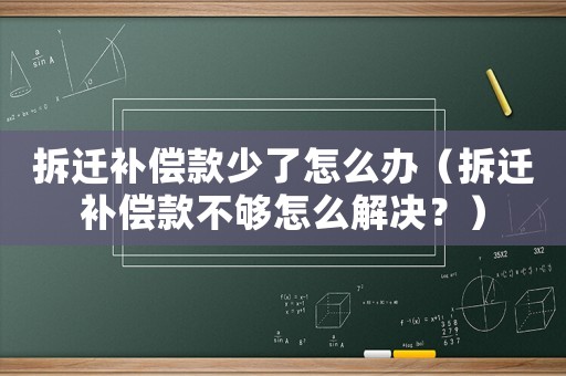 拆遷補(bǔ)償款少了怎么辦（拆遷補(bǔ)償款不夠怎么解決？）