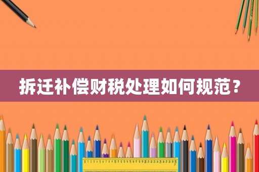 拆遷補償財稅處理如何規(guī)范？