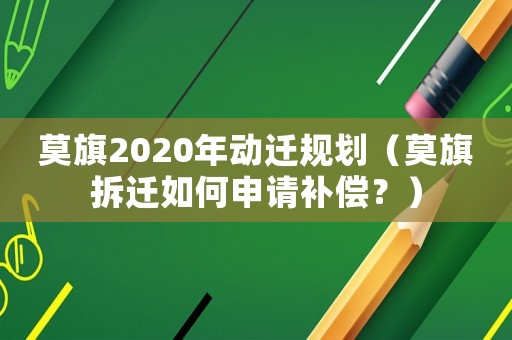 莫旗2020年動(dòng)遷規(guī)劃（莫旗拆遷如何申請(qǐng)補(bǔ)償？）