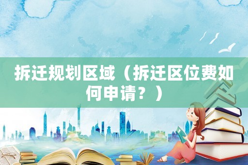 拆遷規(guī)劃區(qū)域（拆遷區(qū)位費(fèi)如何申請(qǐng)？）