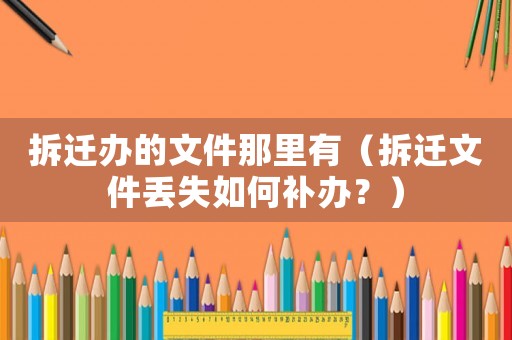 拆遷辦的文件那里有（拆遷文件丟失如何補(bǔ)辦？）