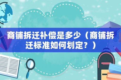 商鋪拆遷補(bǔ)償是多少（商鋪拆遷標(biāo)準(zhǔn)如何劃定？）