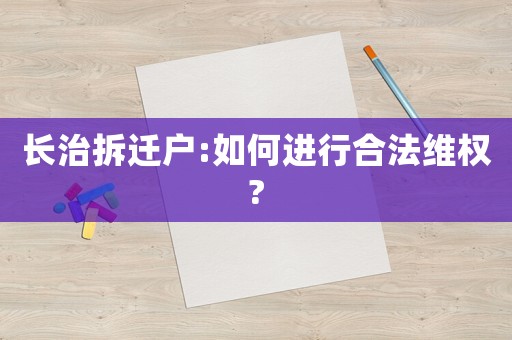 長(zhǎng)治拆遷戶(hù):如何進(jìn)行合法維權(quán)?