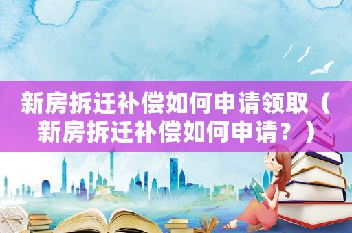 新房拆遷補償如何申請領取（新房拆遷補償如何申請？）