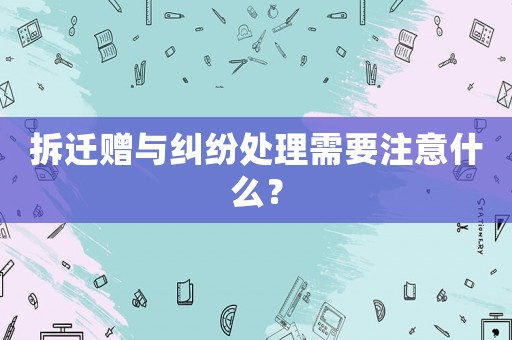拆遷贈與糾紛處理需要注意什么？