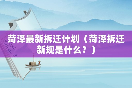 菏澤最新拆遷計劃（菏澤拆遷新規(guī)是什么？）