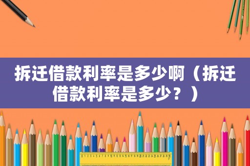 拆遷借款利率是多少啊（拆遷借款利率是多少？）