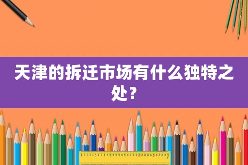 天津的拆遷市場有什么獨(dú)特之處？