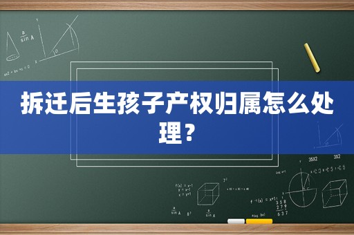 拆遷后生孩子產(chǎn)權(quán)歸屬怎么處理？