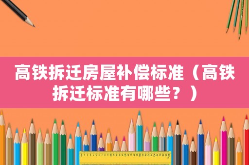 高鐵拆遷房屋補(bǔ)償標(biāo)準(zhǔn)（高鐵拆遷標(biāo)準(zhǔn)有哪些？）