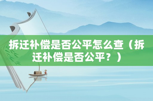 拆遷補(bǔ)償是否公平怎么查（拆遷補(bǔ)償是否公平？）