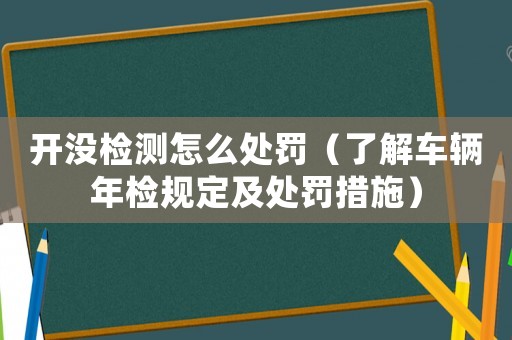 開(kāi)沒(méi)檢測(cè)怎么處罰（了解車(chē)輛年檢規(guī)定及處罰措施）