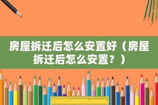 房屋拆遷后怎么安置好（房屋拆遷后怎么安置？）