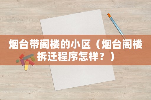 煙臺(tái)帶閣樓的小區(qū)（煙臺(tái)閣樓拆遷程序怎樣？）