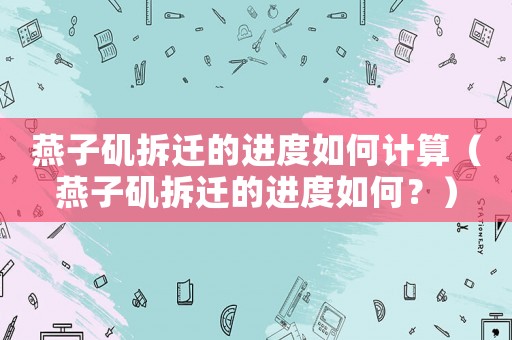 燕子磯拆遷的進(jìn)度如何計(jì)算（燕子磯拆遷的進(jìn)度如何？）