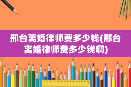 邢臺離婚律師費多少錢(邢臺離婚律師費多少錢啊)