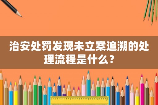 治安處罰發(fā)現(xiàn)未立案追溯的處理流程是什么？
