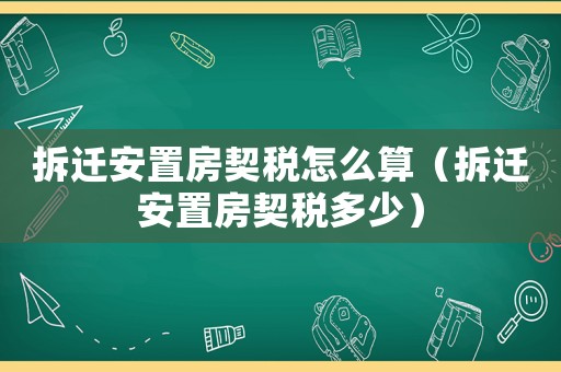 拆遷安置房契稅怎么算（拆遷安置房契稅多少）