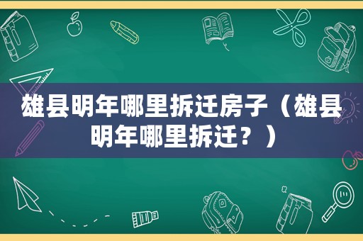 雄縣明年哪里拆遷房子（雄縣明年哪里拆遷？）