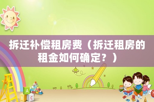 拆遷補(bǔ)償租房費(fèi)（拆遷租房的租金如何確定？）