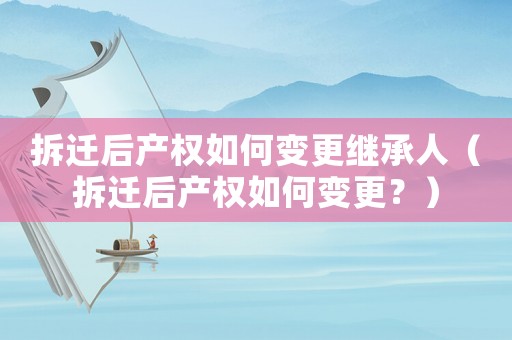 拆遷后產(chǎn)權(quán)如何變更繼承人（拆遷后產(chǎn)權(quán)如何變更？）
