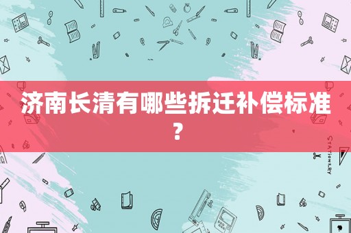 濟(jì)南長(zhǎng)清有哪些拆遷補(bǔ)償標(biāo)準(zhǔn)？