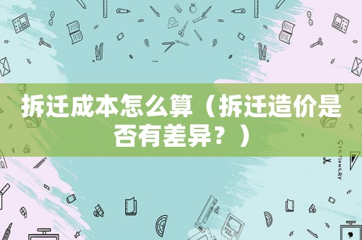 拆遷成本怎么算（拆遷造價(jià)是否有差異？）