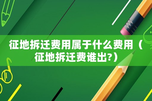 征地拆遷費(fèi)用屬于什么費(fèi)用（征地拆遷費(fèi)誰出?）