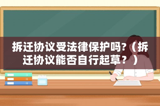 拆遷協(xié)議受法律保護(hù)嗎?（拆遷協(xié)議能否自行起草？）
