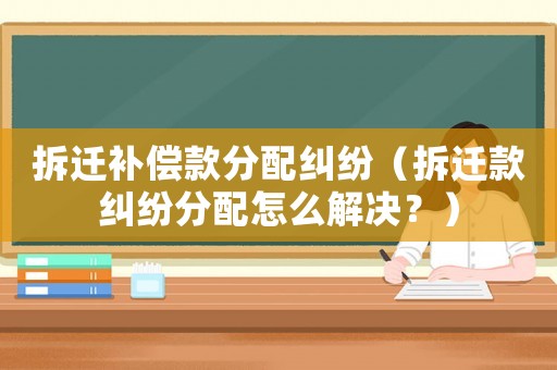拆遷補償款分配糾紛（拆遷款糾紛分配怎么解決？）