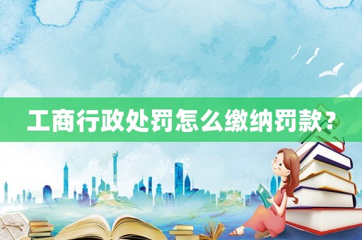 工商行政處罰怎么繳納罰款？