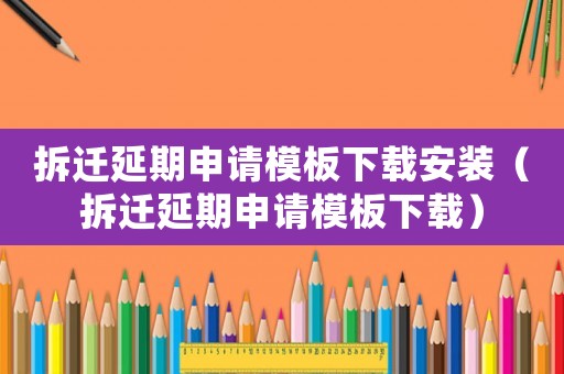 拆遷延期申請(qǐng)模板下載安裝（拆遷延期申請(qǐng)模板下載）