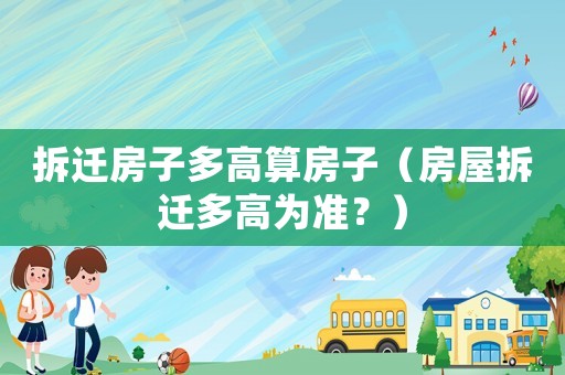 拆遷房子多高算房子（房屋拆遷多高為準(zhǔn)？）