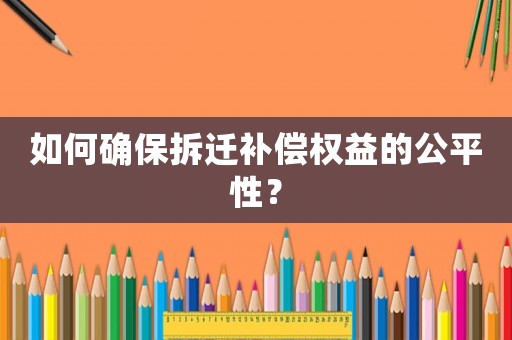 如何確保拆遷補償權益的公平性？
