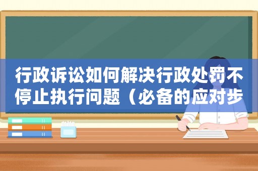 行政訴訟如何解決行政處罰不停止執(zhí)行問(wèn)題（必備的應(yīng)對(duì)步驟）