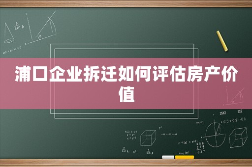 浦口企業(yè)拆遷如何評(píng)估房產(chǎn)價(jià)值