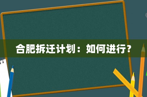 合肥拆遷計劃：如何進(jìn)行？