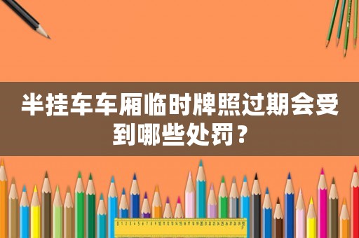 半掛車車廂臨時牌照過期會受到哪些處罰？