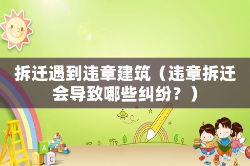 拆遷遇到違章建筑（違章拆遷會導(dǎo)致哪些糾紛？）