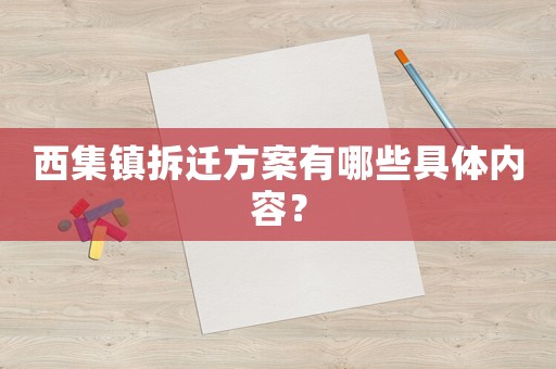 西集鎮(zhèn)拆遷方案有哪些具體內(nèi)容？