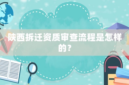 陜西拆遷資質(zhì)審查流程是怎樣的？