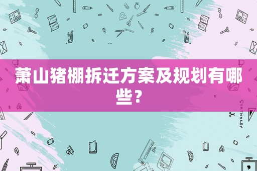 蕭山豬棚拆遷方案及規(guī)劃有哪些？