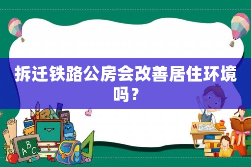 拆遷鐵路公房會改善居住環(huán)境嗎？