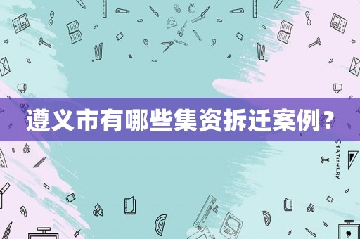 遵義市有哪些集資拆遷案例？